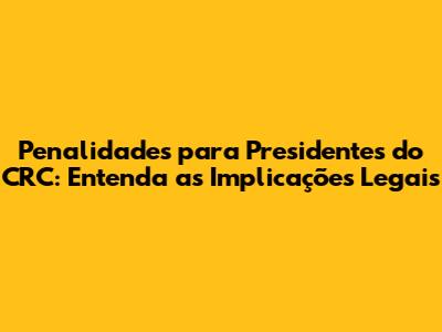 Penalidades para Presidentes do CRC: Entenda as Implicações Legais
