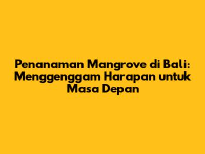 Penanaman Mangrove di Bali: Menggenggam Harapan untuk Masa Depan
