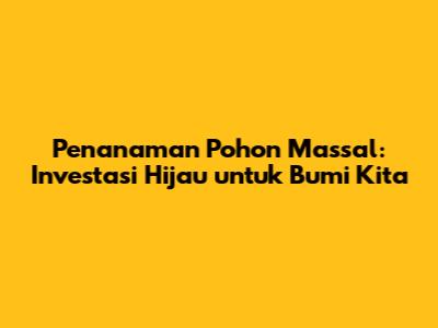 Penanaman Pohon Massal: Investasi Hijau untuk Bumi Kita