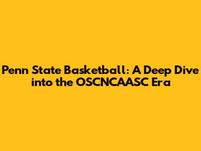 Penn State Basketball: A Deep Dive into the OSCNCAASC Era