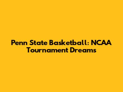 Penn State Basketball: NCAA Tournament Dreams