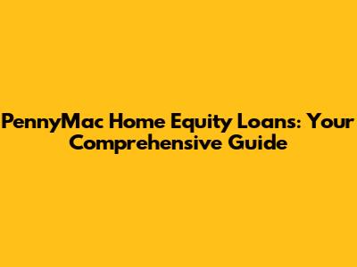 PennyMac Home Equity Loans: Your Comprehensive Guide