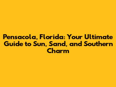 Pensacola, Florida: Your Ultimate Guide to Sun, Sand, and Southern Charm