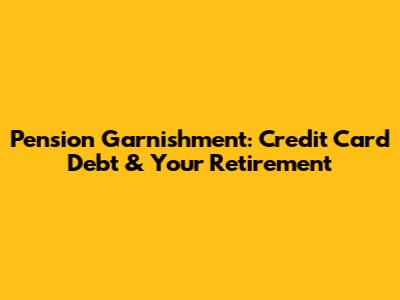 Pension Garnishment: Credit Card Debt & Your Retirement