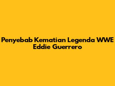 Penyebab Kematian Legenda WWE Eddie Guerrero
