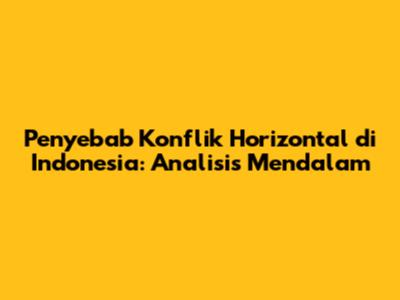 Penyebab Konflik Horizontal di Indonesia: Analisis Mendalam