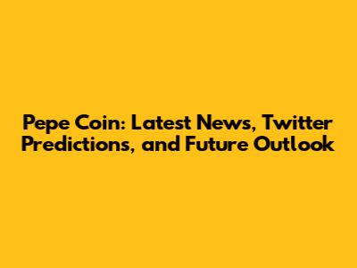 Pepe Coin: Latest News, Twitter Predictions, and Future Outlook