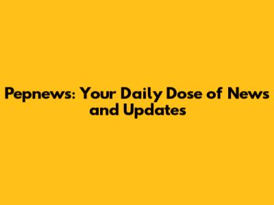 Pepnews: Your Daily Dose of News and Updates