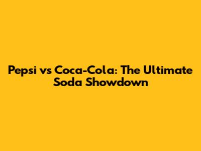 Pepsi vs Coca-Cola: The Ultimate Soda Showdown