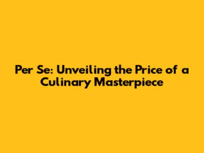 Per Se: Unveiling the Price of a Culinary Masterpiece
