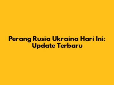 Perang Rusia Ukraina Hari Ini: Update Terbaru