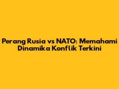 Perang Rusia vs NATO: Memahami Dinamika Konflik Terkini