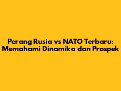 Perang Rusia vs NATO Terbaru: Memahami Dinamika dan Prospek