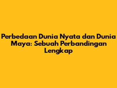 Perbedaan Dunia Nyata dan Dunia Maya: Sebuah Perbandingan Lengkap