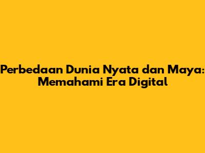 Perbedaan Dunia Nyata dan Maya: Memahami Era Digital