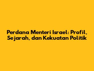 Perdana Menteri Israel: Profil, Sejarah, dan Kekuatan Politik