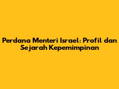 Perdana Menteri Israel: Profil dan Sejarah Kepemimpinan