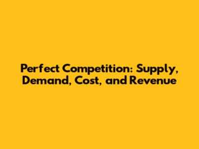 Perfect Competition: Supply, Demand, Cost, and Revenue