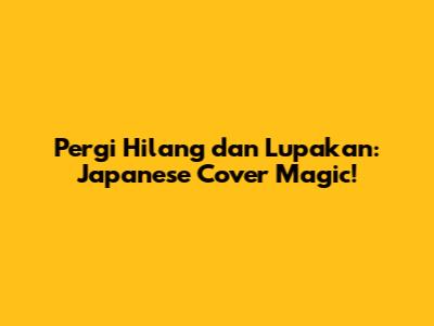 Pergi Hilang dan Lupakan: Japanese Cover Magic!