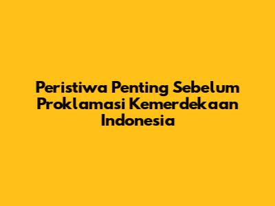 Peristiwa Penting Sebelum Proklamasi Kemerdekaan Indonesia