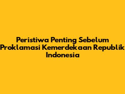 Peristiwa Penting Sebelum Proklamasi Kemerdekaan Republik Indonesia