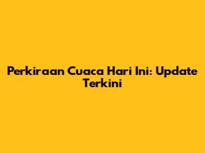 Perkiraan Cuaca Hari Ini: Update Terkini