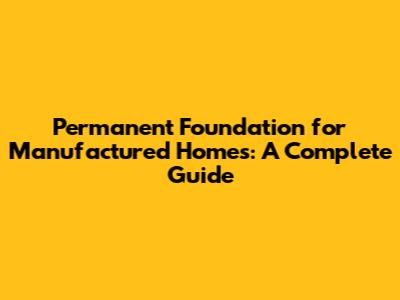 Permanent Foundation for Manufactured Homes: A Complete Guide