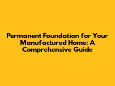Permanent Foundation for Your Manufactured Home: A Comprehensive Guide