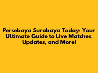 Persebaya Surabaya Today: Your Ultimate Guide to Live Matches, Updates, and More!