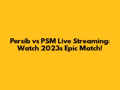 Persib vs PSM Live Streaming: Watch 2023's Epic Match!