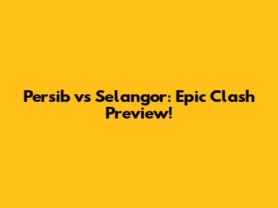 Persib vs Selangor: Epic Clash Preview!