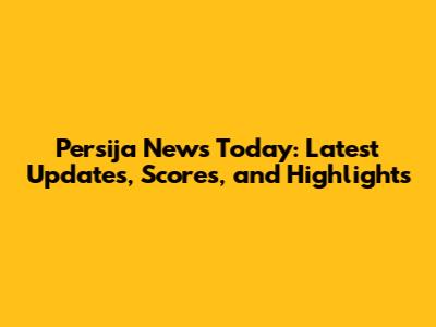 Persija News Today: Latest Updates, Scores, and Highlights