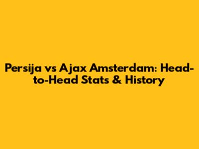 Persija vs Ajax Amsterdam: Head-to-Head Stats & History