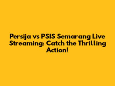 Persija vs PSIS Semarang Live Streaming: Catch the Thrilling Action!