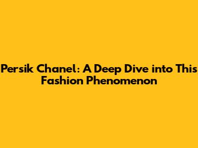 Persik Chanel: A Deep Dive into This Fashion Phenomenon