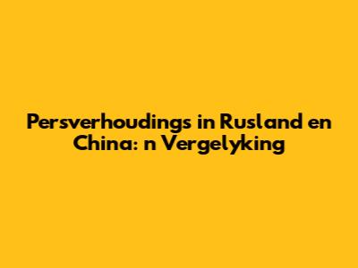 Persverhoudings in Rusland en China: 'n Vergelyking