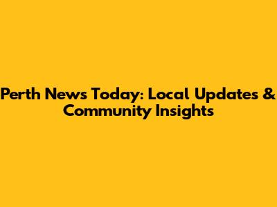 Perth News Today: Local Updates & Community Insights