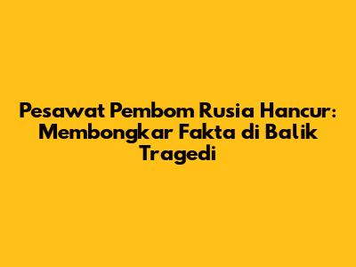 Pesawat Pembom Rusia Hancur: Membongkar Fakta di Balik Tragedi