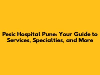 Pesic Hospital Pune: Your Guide to Services, Specialties, and More
