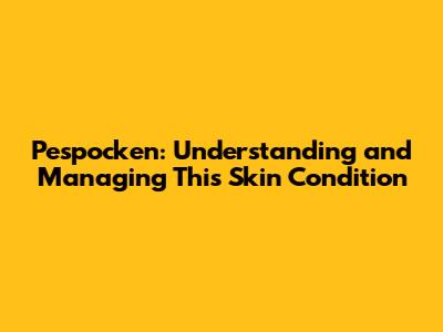 Pespocken: Understanding and Managing This Skin Condition