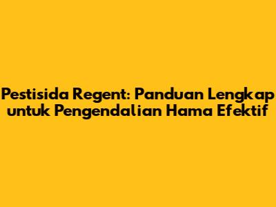 Pestisida Regent: Panduan Lengkap untuk Pengendalian Hama Efektif