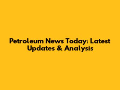 Petroleum News Today: Latest Updates & Analysis