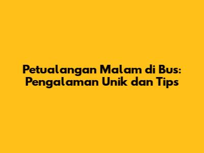 Petualangan Malam di Bus: Pengalaman Unik dan Tips