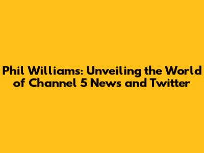 Phil Williams: Unveiling the World of Channel 5 News and Twitter