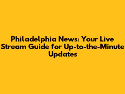 Philadelphia News: Your Live Stream Guide for Up-to-the-Minute Updates