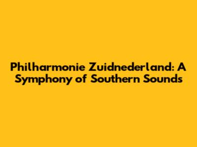 Philharmonie Zuidnederland: A Symphony of Southern Sounds