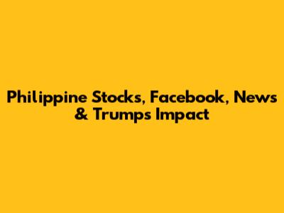 Philippine Stocks, Facebook, News & Trump's Impact