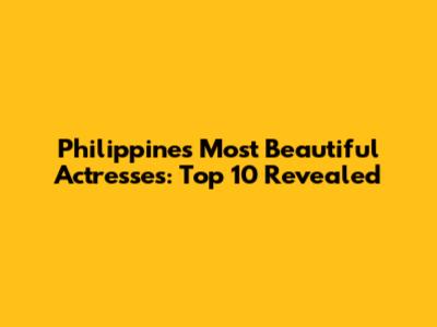 Philippines' Most Beautiful Actresses: Top 10 Revealed