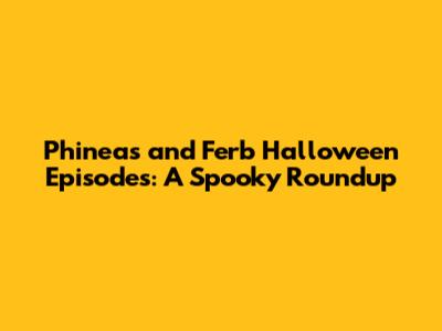 Phineas and Ferb Halloween Episodes: A Spooky Roundup