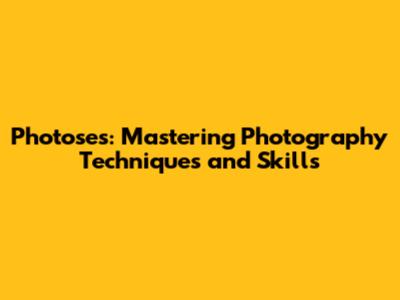 Photoses: Mastering Photography Techniques and Skills